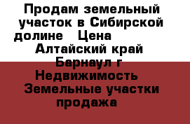 Продам земельный участок в Сибирской долине › Цена ­ 800 000 - Алтайский край, Барнаул г. Недвижимость » Земельные участки продажа   